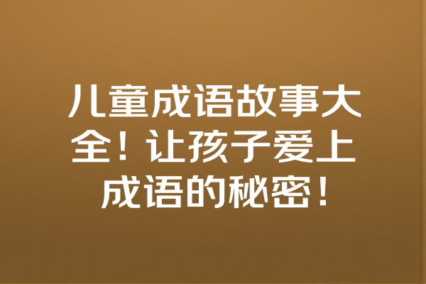 儿童成语故事大全！让孩子爱上成语的秘密！