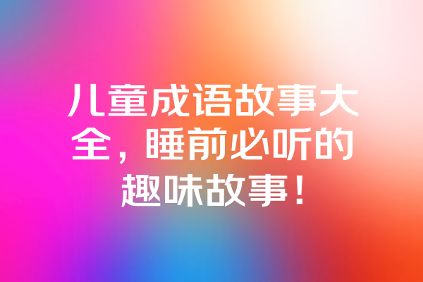 儿童成语故事大全，睡前必听的趣味故事！ 一