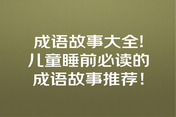 成语故事大全!儿童睡前必读的成语故事推荐！