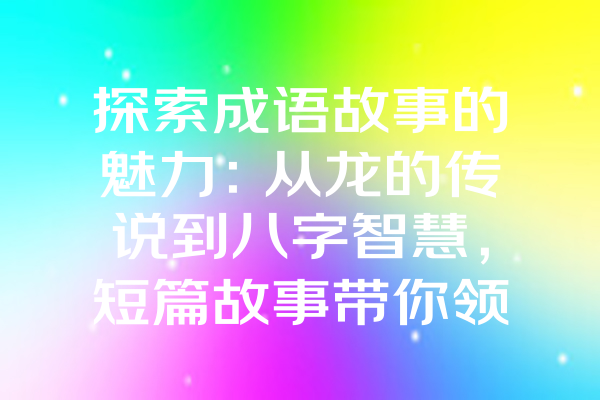 探索成语故事的魅力：从龙的传说到八字智慧，短篇故事带你领悟深刻含义