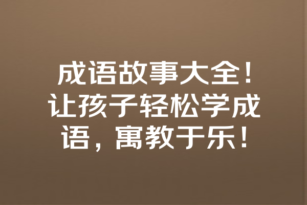 成语故事大全！让孩子轻松学成语，寓教于乐！ 一