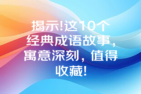 揭示!这10个经典成语故事，寓意深刻，值得收藏! 一