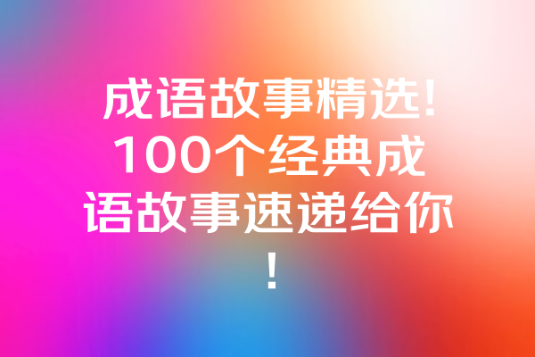 成语故事精选!100个经典成语故事速递给你！