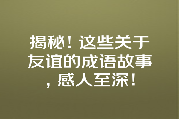 揭秘！这些关于友谊的成语故事，感人至深！ 一