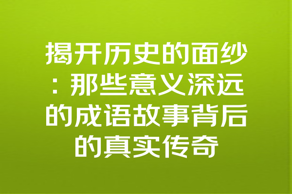 揭开历史的面纱：那些意义深远的成语故事背后的真实传奇