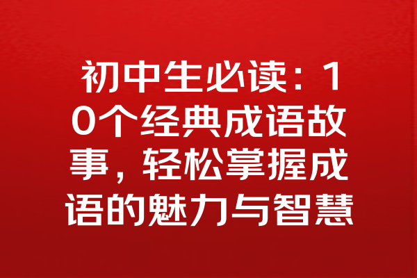 初中生必读：10个经典成语故事，轻松掌握成语的魅力与智慧