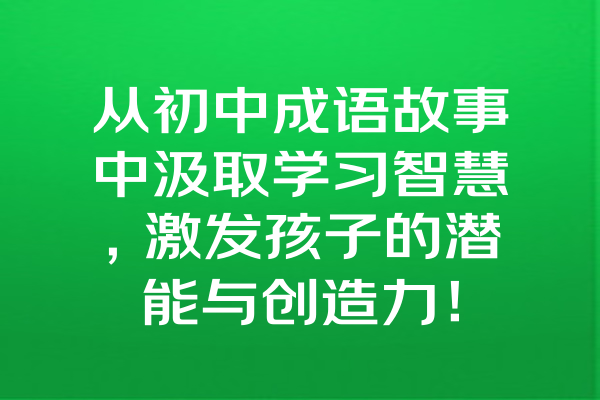 从初中成语故事中汲取学习智慧，激发孩子的潜能与创造力！