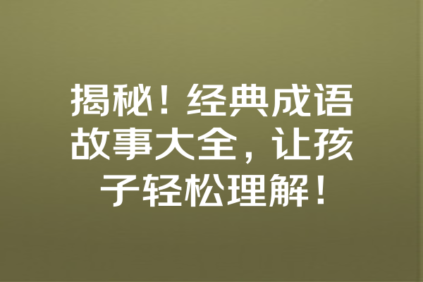 揭秘！经典成语故事大全，让孩子轻松理解！ 一