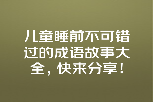 儿童睡前不可错过的成语故事大全，快来分享！ 一