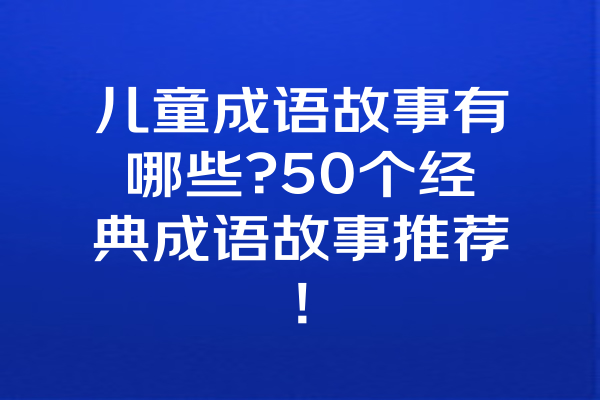 儿童成语故事有哪些?50个经典成语故事推荐!