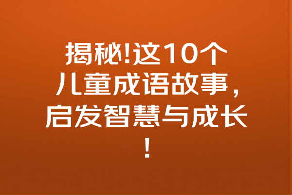 揭秘!这10个儿童成语故事，启发智慧与成长! 一