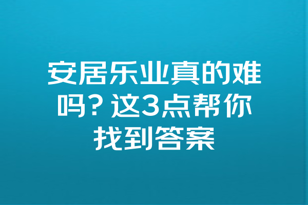 安居乐业真的难吗？这3点帮你找到答案