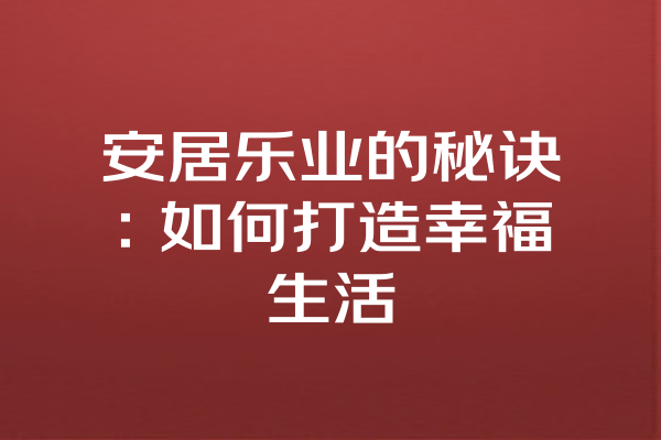 安居乐业的秘诀：如何打造幸福生活