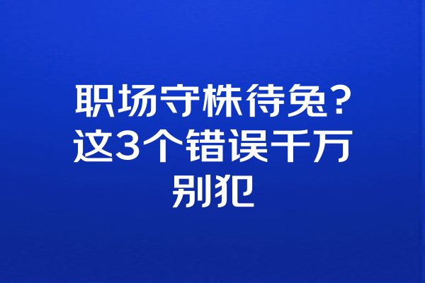 职场守株待兔？这3个错误千万别犯