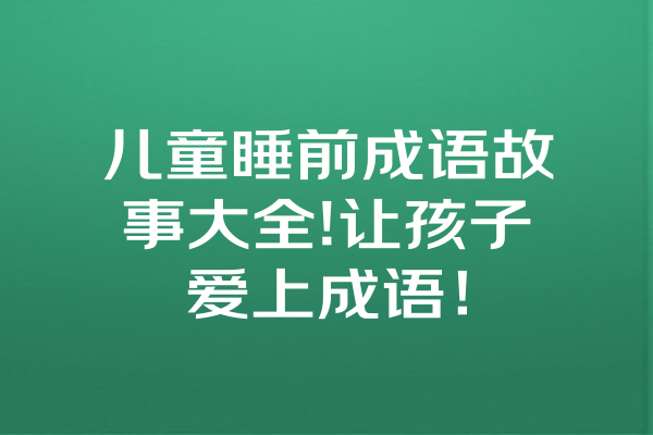 儿童睡前成语故事大全!让孩子爱上成语！ 一