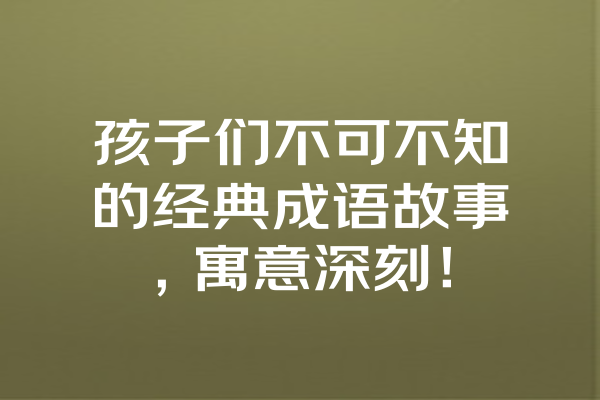 孩子们不可不知的经典成语故事，寓意深刻！ 一