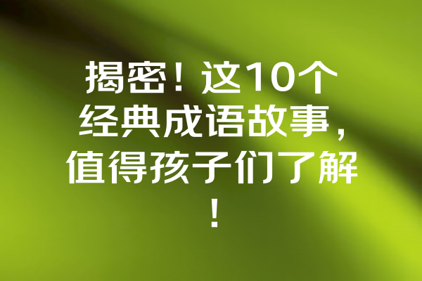 揭密！这10个经典成语故事，值得孩子们了解！