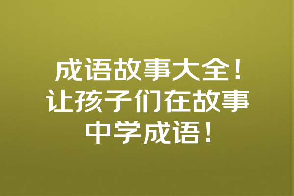 成语故事大全！让孩子们在故事中学成语！ 一