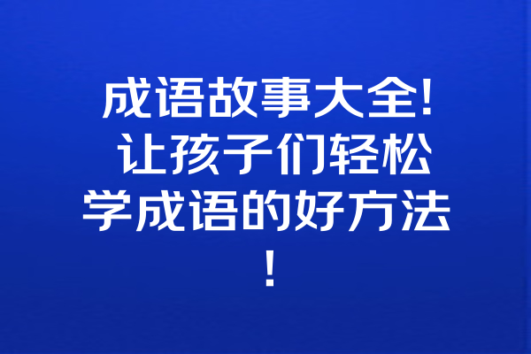 成语故事大全! 让孩子们轻松学成语的好方法！ 一