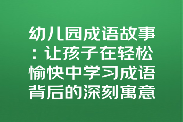 幼儿园成语故事：让孩子在轻松愉快中学习成语背后的深刻寓意