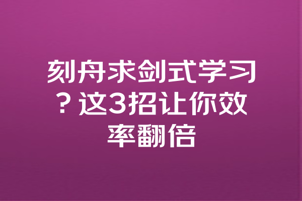 刻舟求剑式学习？这3招让你效率翻倍