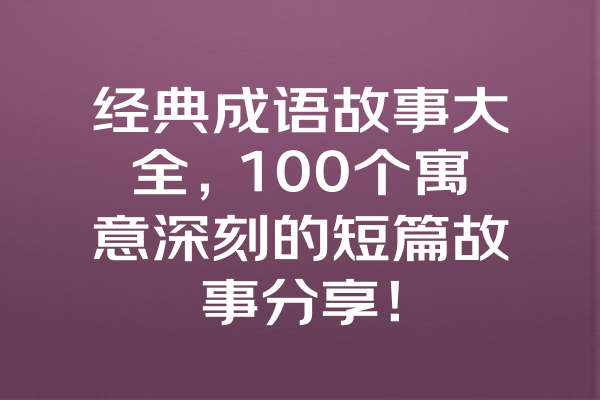 经典成语故事大全，100个寓意深刻的短篇故事分享！ 一