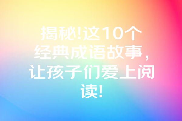 揭秘!这10个经典成语故事，让孩子们爱上阅读!