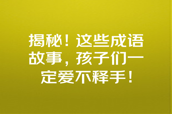 揭秘！这些成语故事，孩子们一定爱不释手！