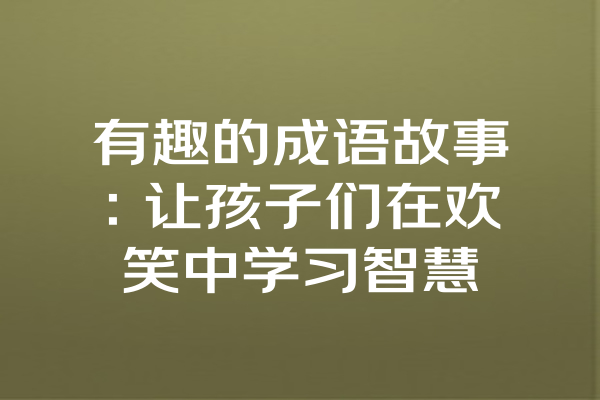 有趣的成语故事：让孩子们在欢笑中学习智慧