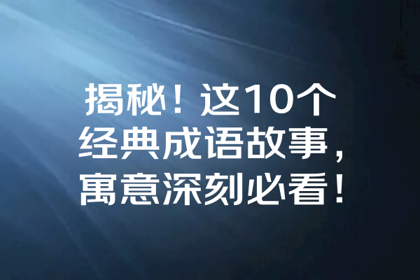 揭秘！这10个经典成语故事，寓意深刻必看！