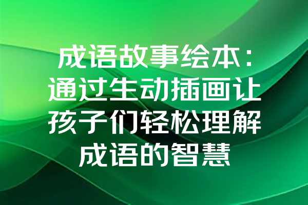 成语故事绘本：通过生动插画让孩子们轻松理解成语的智慧