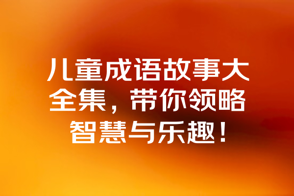 儿童成语故事大全集，带你领略智慧与乐趣！