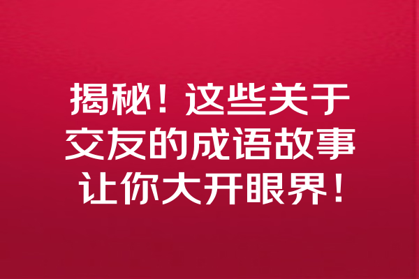 揭秘！这些关于交友的成语故事让你大开眼界！ 一