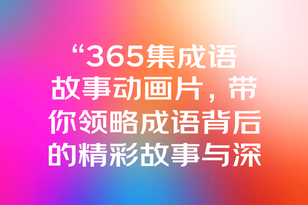 “365集成语故事动画片，带你领略成语背后的精彩故事与深刻寓意！”