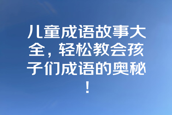 儿童成语故事大全，轻松教会孩子们成语的奥秘！