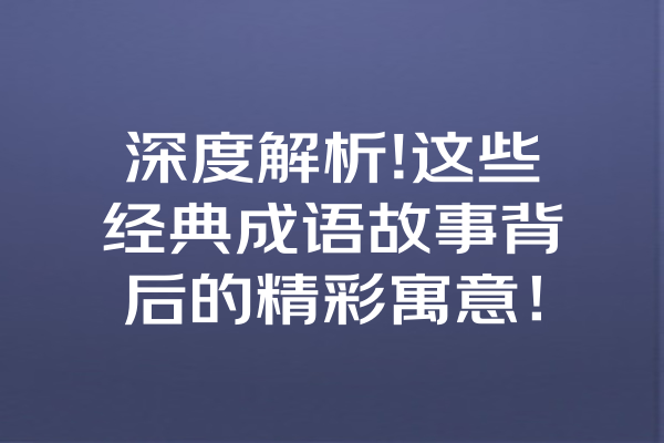 深度解析!这些经典成语故事背后的精彩寓意！ 一