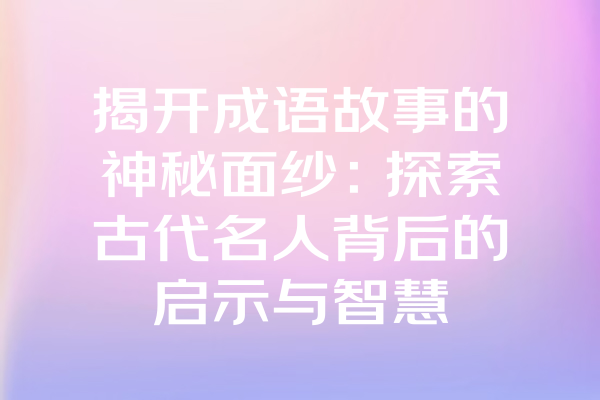 揭开成语故事的神秘面纱：探索古代名人背后的启示与智慧