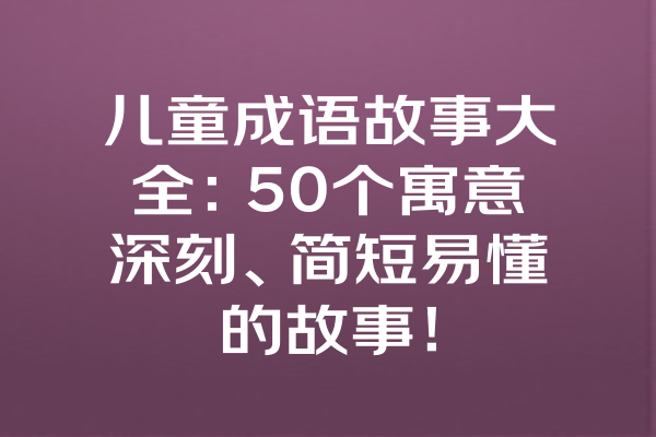 儿童成语故事大全：50个寓意深刻、简短易懂的故事！ 一