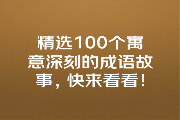 精选100个寓意深刻的成语故事，快来看看！