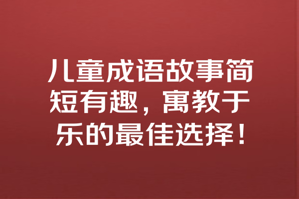 儿童成语故事简短有趣，寓教于乐的最佳选择！