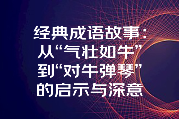 经典成语故事：从“气壮如牛”到“对牛弹琴”的启示与深意