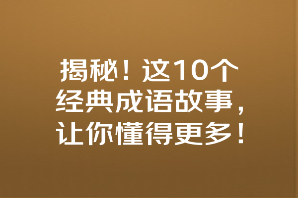 揭秘！这10个经典成语故事，让你懂得更多！ 一