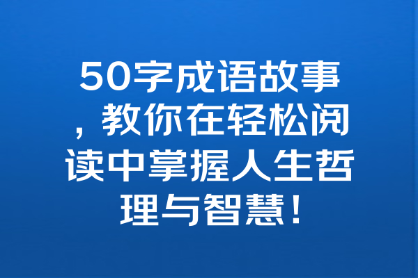 50字成语故事，教你在轻松阅读中掌握人生哲理与智慧！