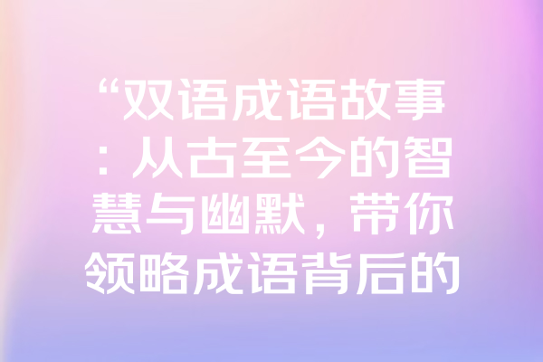 “双语成语故事：从古至今的智慧与幽默，带你领略成语背后的精彩人生！”