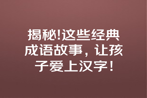 揭秘!这些经典成语故事，让孩子爱上汉字！ 一