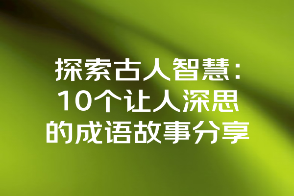 探索古人智慧：10个让人深思的成语故事分享