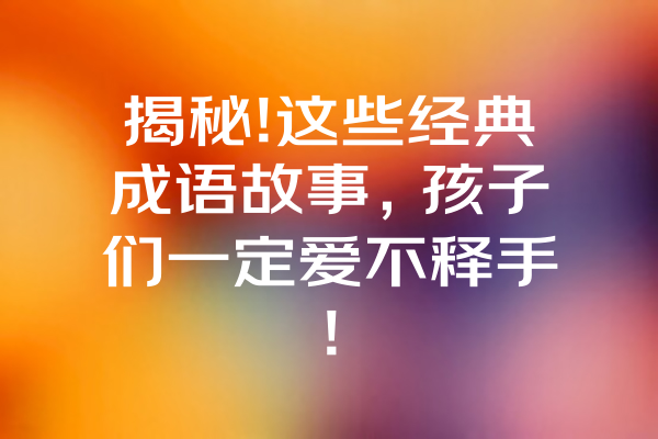 揭秘!这些经典成语故事，孩子们一定爱不释手!