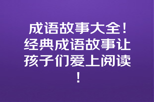 成语故事大全！经典成语故事让孩子们爱上阅读！ 一