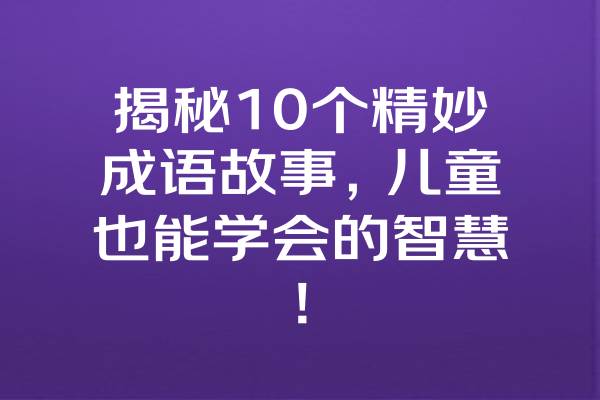 揭秘10个精妙成语故事，儿童也能学会的智慧! 一