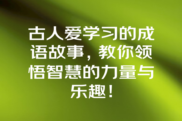 古人爱学习的成语故事，教你领悟智慧的力量与乐趣！